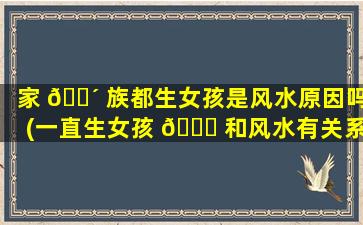家 🌴 族都生女孩是风水原因吗(一直生女孩 🍁 和风水有关系吗)